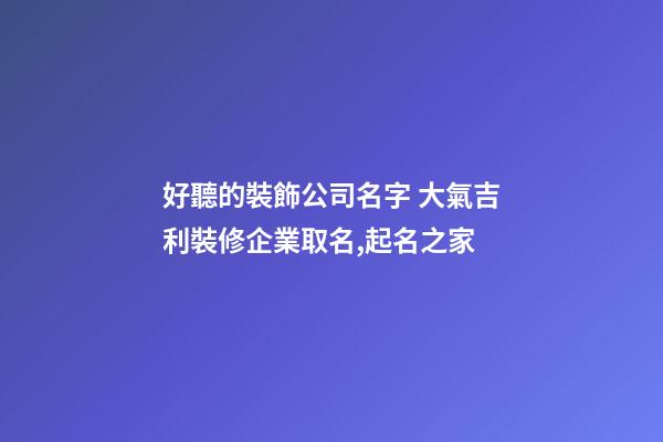 好聽的裝飾公司名字 大氣吉利裝修企業取名,起名之家
